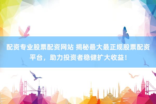 配资专业股票配资网站 揭秘最大最正规股票配资平台，助力投资者稳健扩大收益！