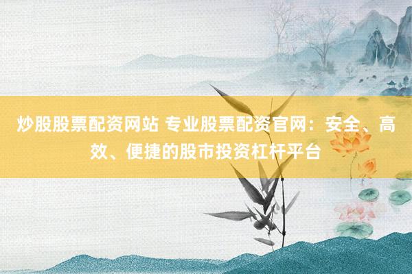 炒股股票配资网站 专业股票配资官网：安全、高效、便捷的股市投资杠杆平台