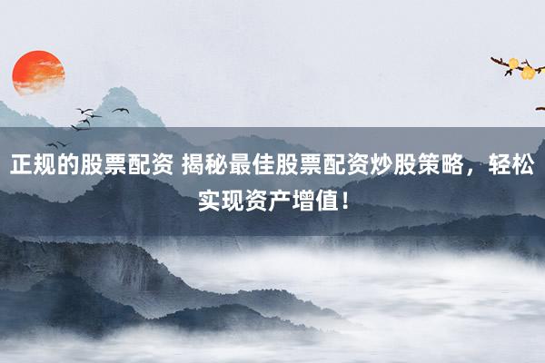 正规的股票配资 揭秘最佳股票配资炒股策略，轻松实现资产增值！