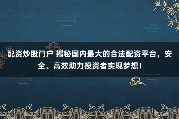 配资炒股门户 揭秘国内最大的合法配资平台，安全、高效助力投资者实现梦想！
