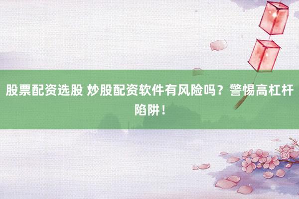 股票配资选股 炒股配资软件有风险吗？警惕高杠杆陷阱！