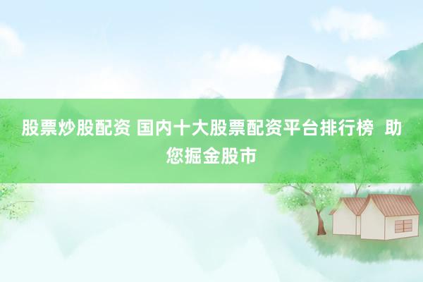 股票炒股配资 国内十大股票配资平台排行榜  助您掘金股市