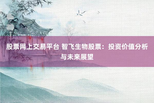 股票网上交易平台 智飞生物股票：投资价值分析与未来展望