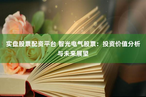实盘股票配资平台 智光电气股票：投资价值分析与未来展望