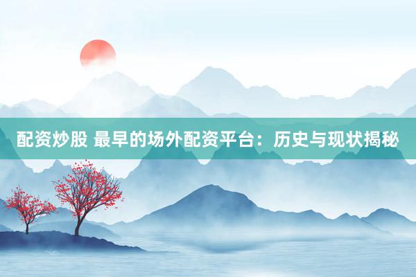 配资炒股 最早的场外配资平台：历史与现状揭秘