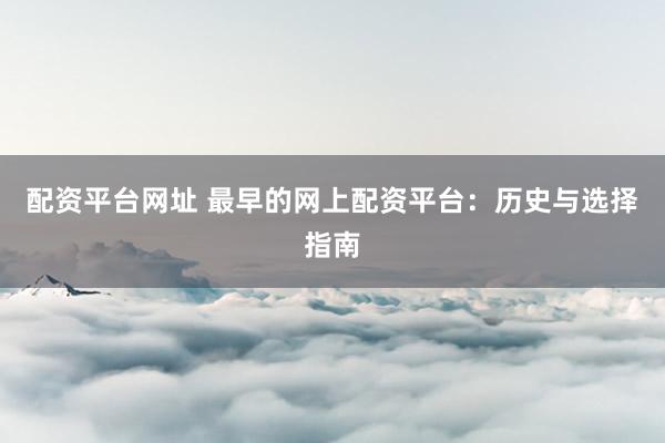 配资平台网址 最早的网上配资平台：历史与选择指南