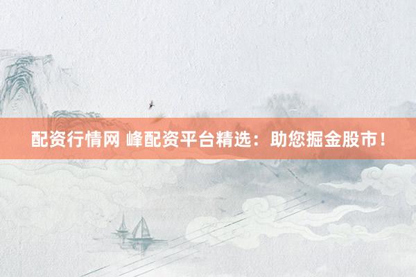配资行情网 峰配资平台精选：助您掘金股市！
