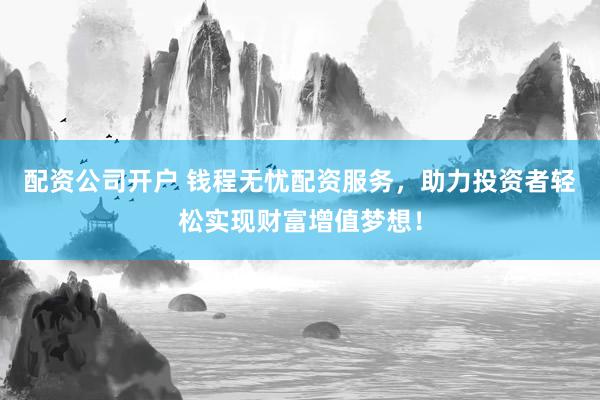 配资公司开户 钱程无忧配资服务，助力投资者轻松实现财富增值梦想！