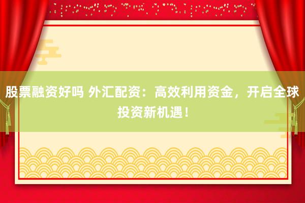 股票融资好吗 外汇配资：高效利用资金，开启全球投资新机遇！