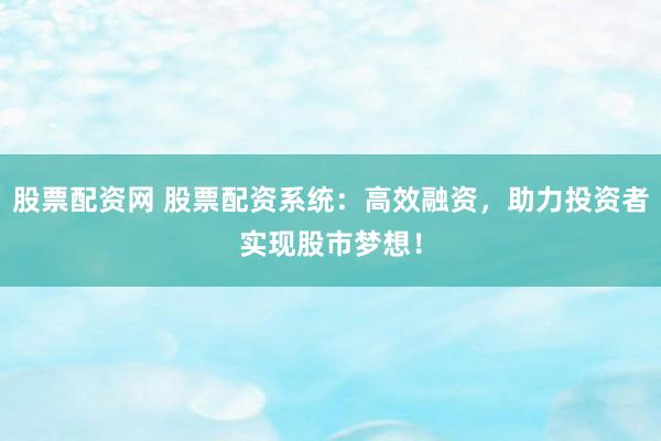 股票配资网 股票配资系统：高效融资，助力投资者实现股市梦想！