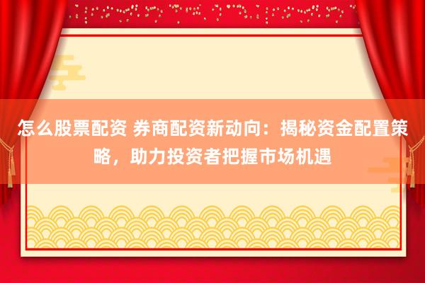 怎么股票配资 券商配资新动向：揭秘资金配置策略，助力投资者把握市场机遇