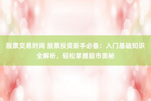 股票交易时间 股票投资新手必备：入门基础知识全解析，轻松掌握股市奥秘