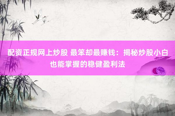 配资正规网上炒股 最笨却最赚钱：揭秘炒股小白也能掌握的稳健盈利法