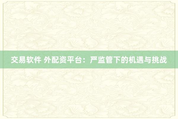 交易软件 外配资平台：严监管下的机遇与挑战