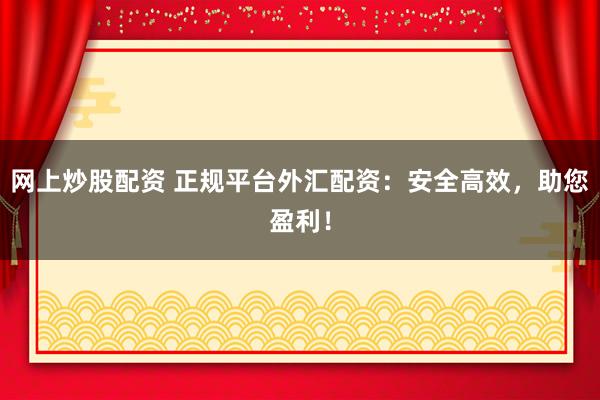 网上炒股配资 正规平台外汇配资：安全高效，助您盈利！