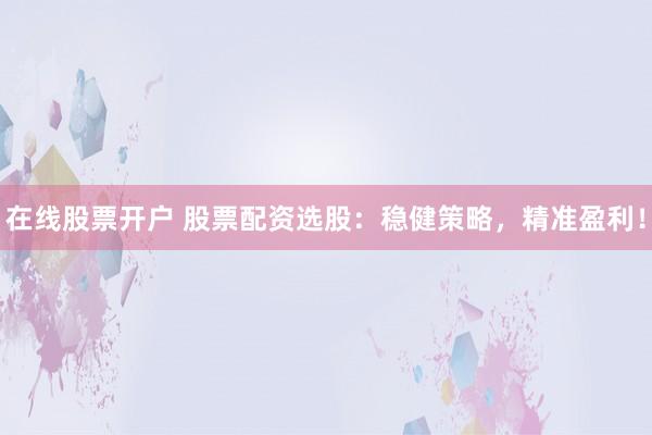 在线股票开户 股票配资选股：稳健策略，精准盈利！