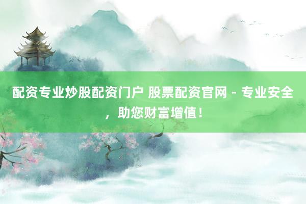 配资专业炒股配资门户 股票配资官网 - 专业安全，助您财富增值！