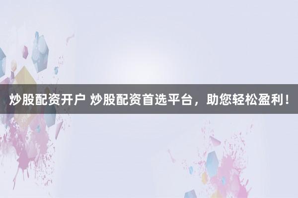 炒股配资开户 炒股配资首选平台，助您轻松盈利！