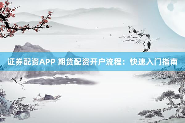证券配资APP 期货配资开户流程：快速入门指南
