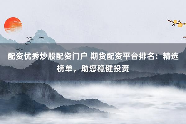 配资优秀炒股配资门户 期货配资平台排名：精选榜单，助您稳健投资