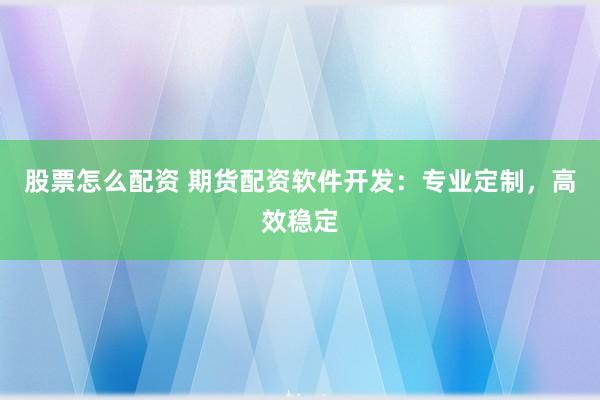 股票怎么配资 期货配资软件开发：专业定制，高效稳定