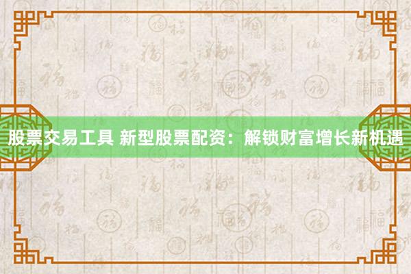 股票交易工具 新型股票配资：解锁财富增长新机遇