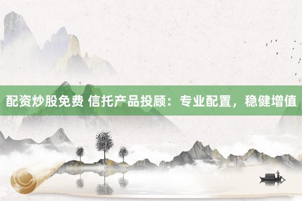 配资炒股免费 信托产品投顾：专业配置，稳健增值