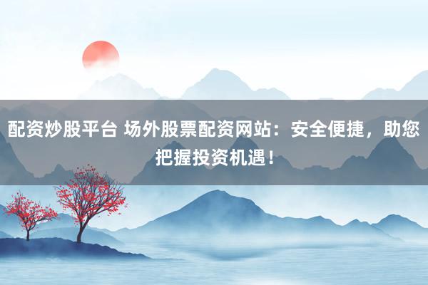 配资炒股平台 场外股票配资网站：安全便捷，助您把握投资机遇！