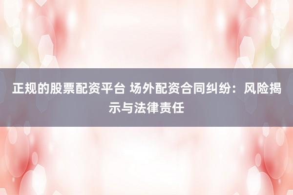 正规的股票配资平台 场外配资合同纠纷：风险揭示与法律责任