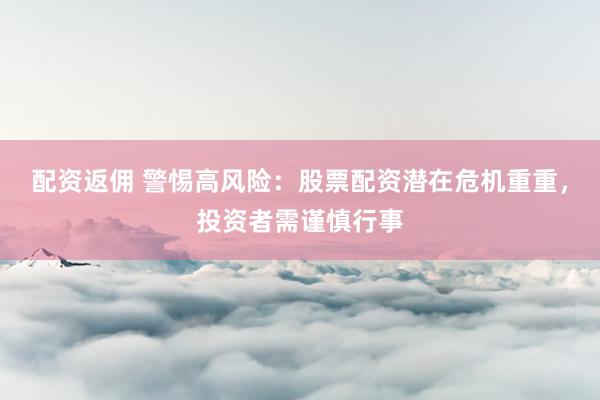 配资返佣 警惕高风险：股票配资潜在危机重重，投资者需谨慎行事