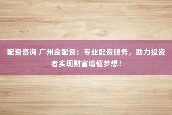 配资咨询 广州金配资：专业配资服务，助力投资者实现财富增值梦想！
