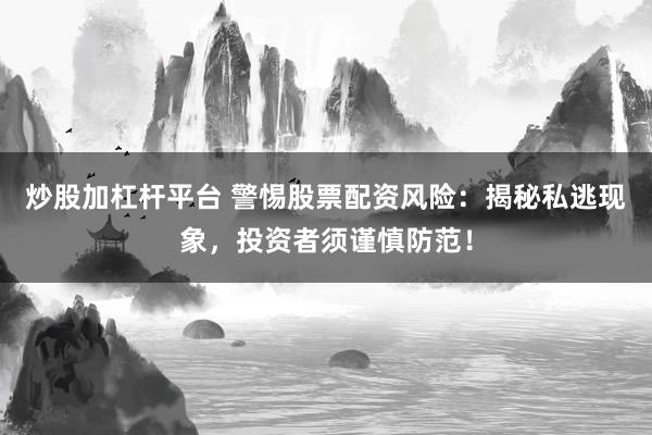 炒股加杠杆平台 警惕股票配资风险：揭秘私逃现象，投资者须谨慎防范！
