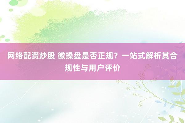网络配资炒股 徽操盘是否正规？一站式解析其合规性与用户评价