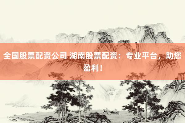 全国股票配资公司 湖南股票配资：专业平台，助您盈利！