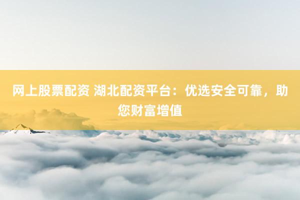 网上股票配资 湖北配资平台：优选安全可靠，助您财富增值