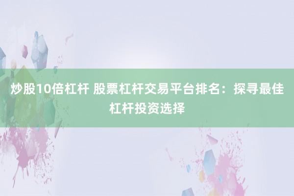 炒股10倍杠杆 股票杠杆交易平台排名：探寻最佳杠杆投资选择