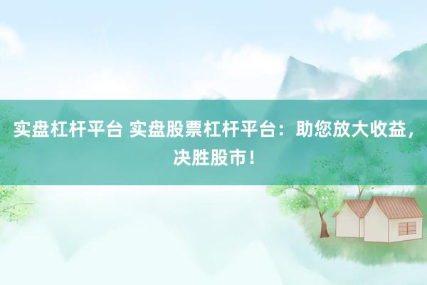 实盘杠杆平台 实盘股票杠杆平台：助您放大收益，决胜股市！