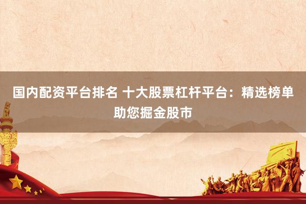 国内配资平台排名 十大股票杠杆平台：精选榜单助您掘金股市