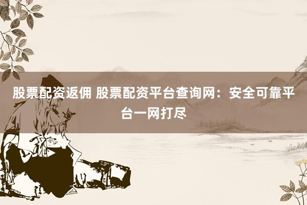 股票配资返佣 股票配资平台查询网：安全可靠平台一网打尽