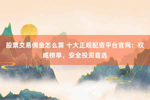 股票交易佣金怎么算 十大正规配资平台官网：权威榜单，安全投资首选