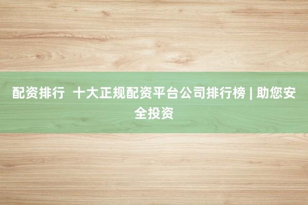 配资排行  十大正规配资平台公司排行榜 | 助您安全投资