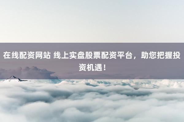 在线配资网站 线上实盘股票配资平台，助您把握投资机遇！