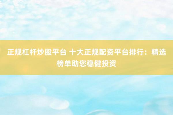 正规杠杆炒股平台 十大正规配资平台排行：精选榜单助您稳健投资