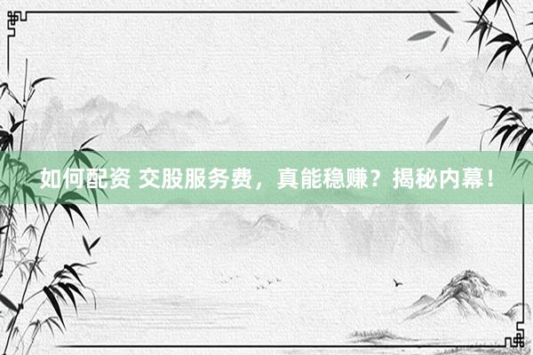 如何配资 交股服务费，真能稳赚？揭秘内幕！