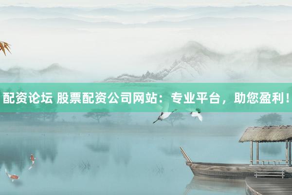 配资论坛 股票配资公司网站：专业平台，助您盈利！