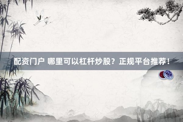 配资门户 哪里可以杠杆炒股？正规平台推荐！