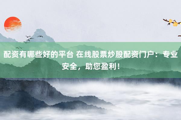 配资有哪些好的平台 在线股票炒股配资门户：专业安全，助您盈利！