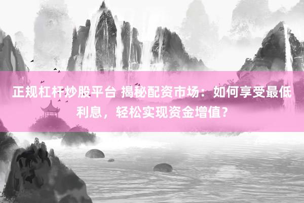 正规杠杆炒股平台 揭秘配资市场：如何享受最低利息，轻松实现资金增值？