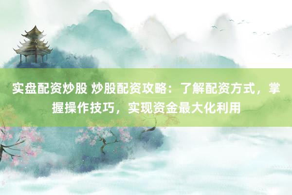 实盘配资炒股 炒股配资攻略：了解配资方式，掌握操作技巧，实现资金最大化利用