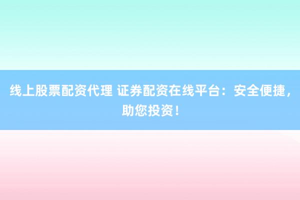 线上股票配资代理 证券配资在线平台：安全便捷，助您投资！